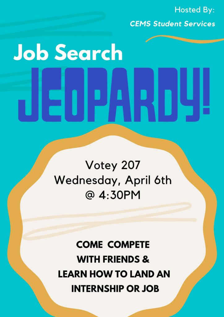 Job Search Jeopardy! Hosted by: CEMS Student Services. Votey 207 Wednesday, April 6th @ 4:30PM. Come compete with friends and learn how to land an internship or job!